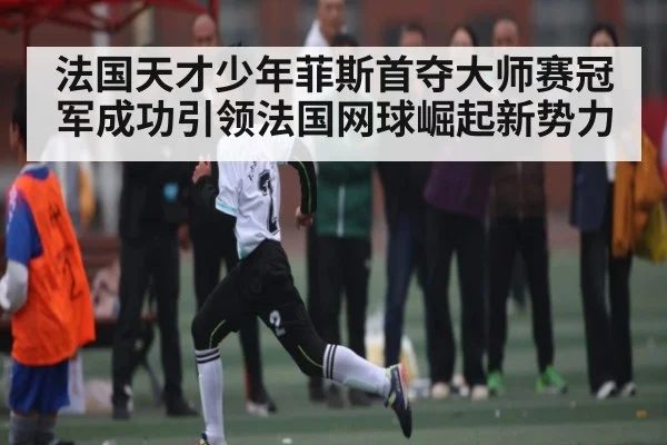 法国天才少年菲斯首夺大师赛冠军成功引领法国网球崛起新势力