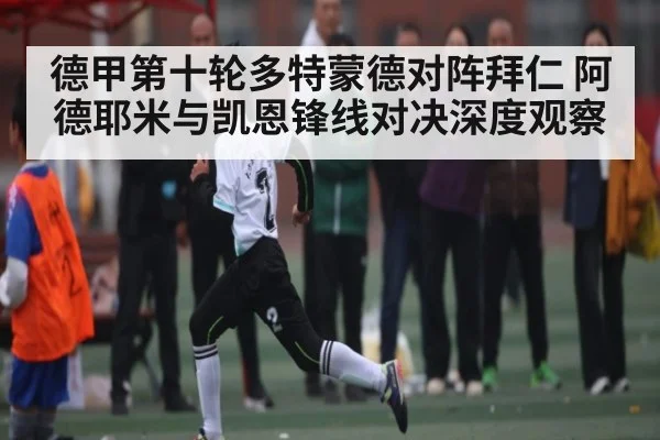 德甲第十轮多特蒙德对阵拜仁 阿德耶米与凯恩锋线对决深度观察