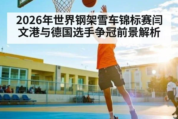 2026年世界钢架雪车锦标赛闫文港与德国选手争冠前景解析