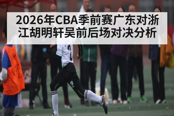 2026年CBA季前赛广东对浙江胡明轩吴前后场对决分析