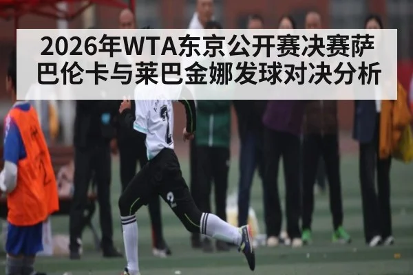 2026年WTA东京公开赛决赛萨巴伦卡与莱巴金娜发球对决分析