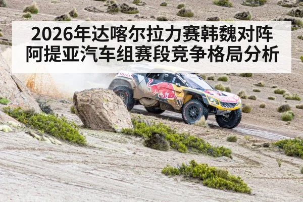 2026年达喀尔拉力赛韩魏对阵阿提亚汽车组赛段竞争格局分析