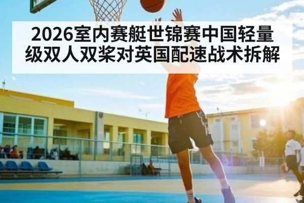 2026室内赛艇世锦赛中国轻量级双人双桨对英国配速战术拆解