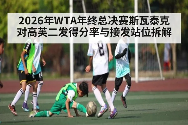 2026年WTA年终总决赛斯瓦泰克对高芙二发得分率与接发站位拆解