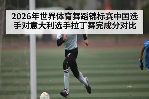 2026年世界体育舞蹈锦标赛中国选手对意大利选手拉丁舞完成分对比